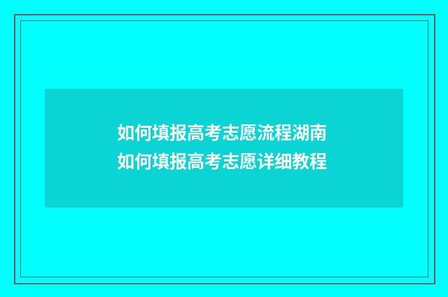 如何填报高考志愿流程湖南 如何填报高考志愿详细教程