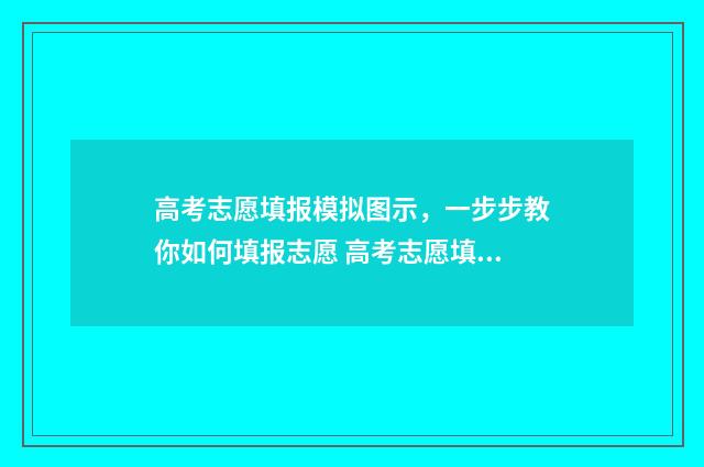 高考志愿填报模拟图示，一步步教你如何填报志愿 高考志愿填报模拟填报系统