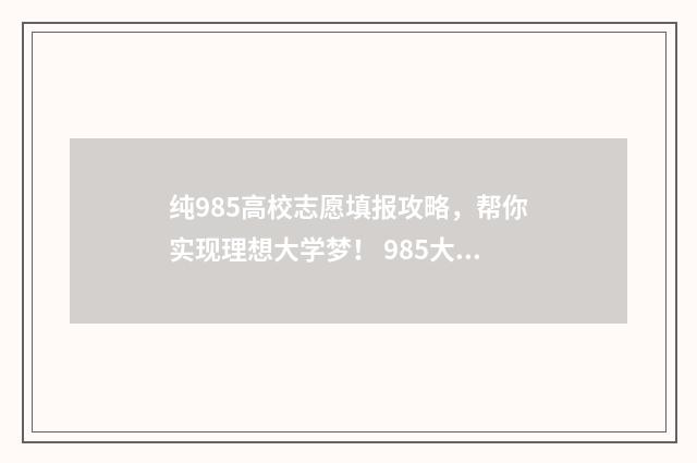 纯985高校志愿填报攻略，帮你实现理想大学梦！ 985大学志愿填报