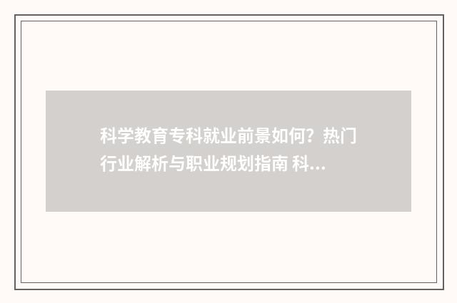 科学教育专科就业前景如何？热门行业解析与职业规划指南 科学教育专科学什么