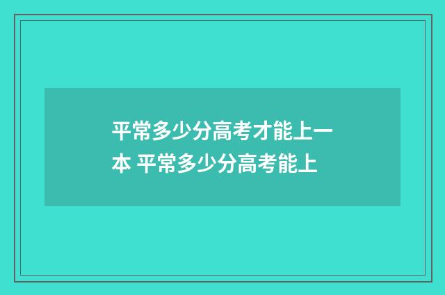 平常多少分高考才能上一本 平常多少分高考能上