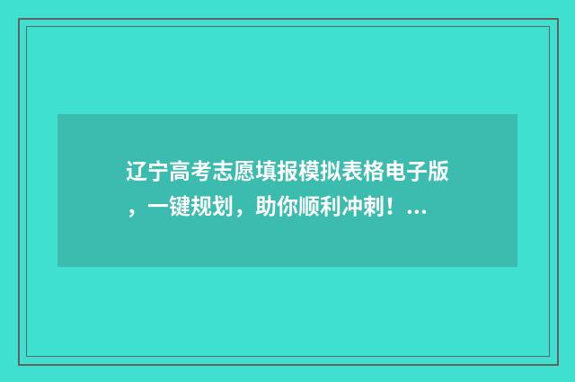 辽宁高考志愿填报模拟表格电子版，一键规划，助你顺利冲刺！ 辽宁高考志愿填报时间表