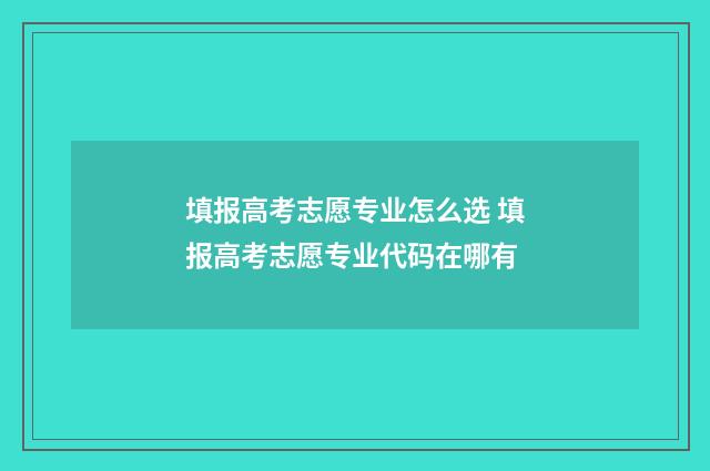 填报高考志愿专业怎么选 填报高考志愿专业代码在哪有