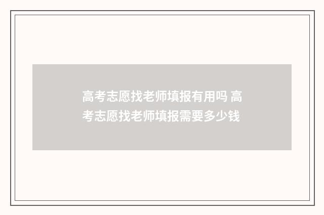 高考志愿找老师填报有用吗 高考志愿找老师填报需要多少钱
