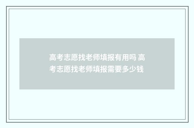 高考志愿找老师填报有用吗 高考志愿找老师填报需要多少钱