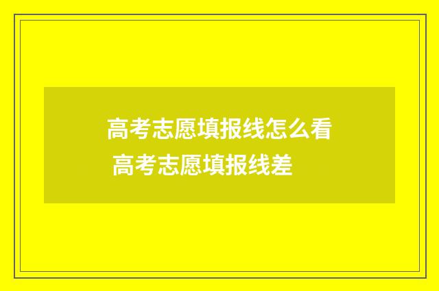 高考志愿填报线怎么看 高考志愿填报线差