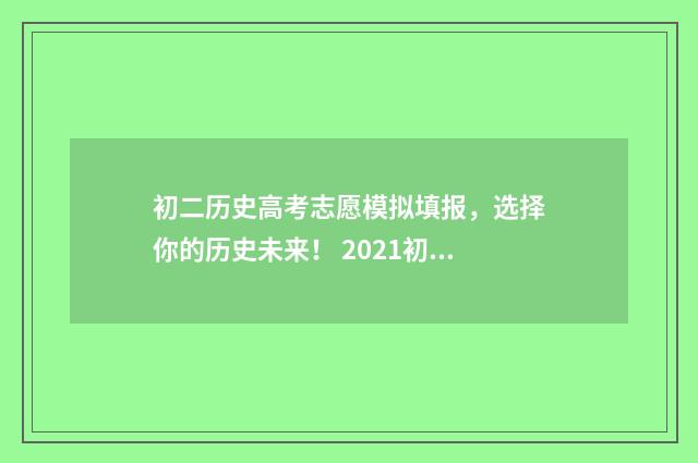 初二历史高考志愿模拟填报，选择你的历史未来！ 2021初二历史中考成绩查询