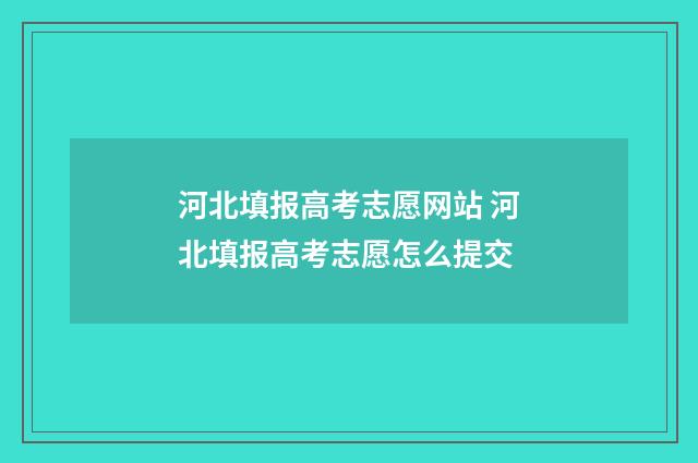 河北填报高考志愿网站 河北填报高考志愿怎么提交