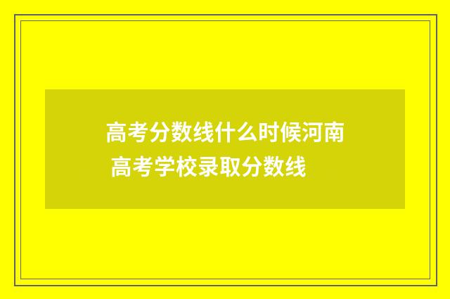 高考分数线什么时候河南 高考学校录取分数线