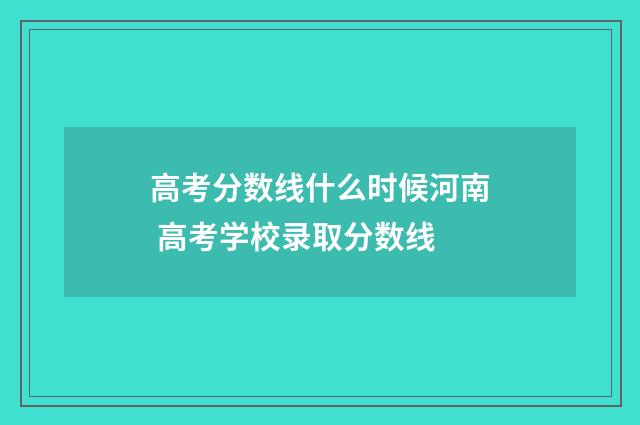高考分数线什么时候河南 高考学校录取分数线