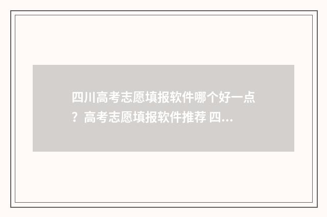 四川高考志愿填报软件哪个好一点？高考志愿填报软件推荐 四川高考志愿填报规则