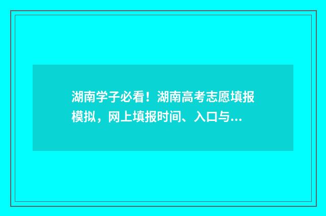 湖南学子必看！湖南高考志愿填报模拟，网上填报时间、入口与操作指南 湖南带学