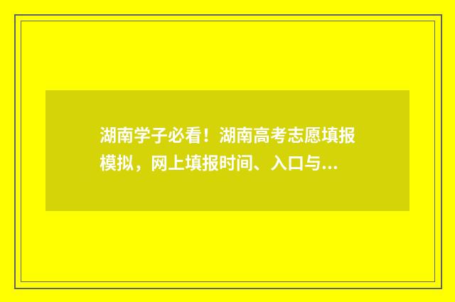 湖南学子必看！湖南高考志愿填报模拟，网上填报时间、入口与操作指南 湖南带学