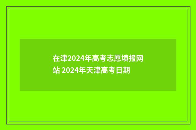 在津2024年高考志愿填报网站 2024年天津高考日期
