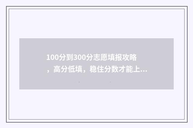 100分到300分志愿填报攻略，高分低填，稳住分数才能上名校