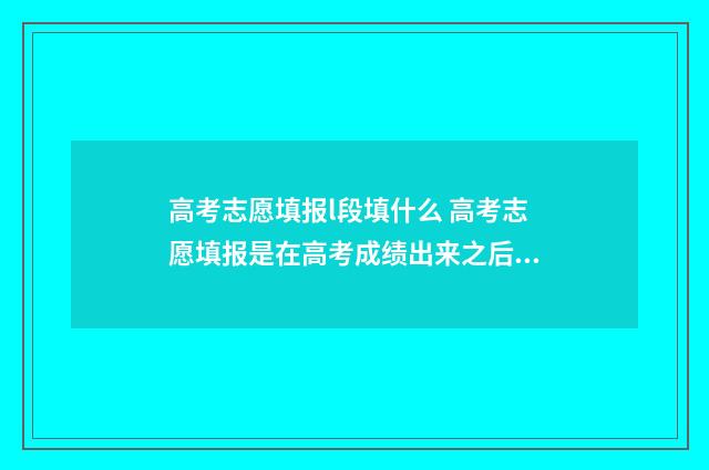高考志愿填报l段填什么 高考志愿填报是在高考成绩出来之后吗