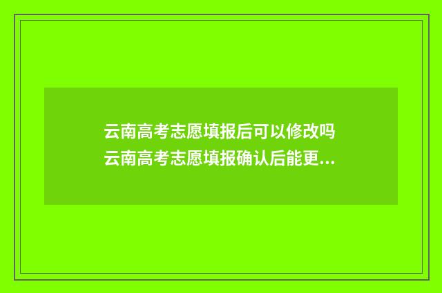 云南高考志愿填报后可以修改吗 云南高考志愿填报确认后能更改吗