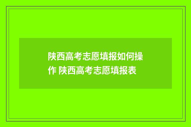 陕西高考志愿填报如何操作 陕西高考志愿填报表