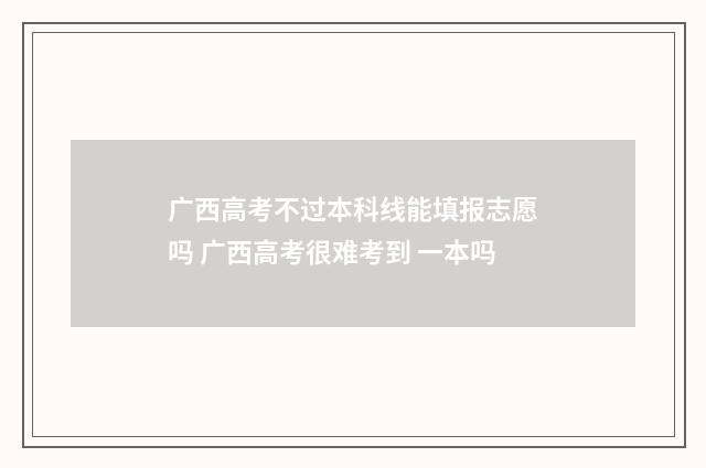 广西高考不过本科线能填报志愿吗 广西高考很难考到 一本吗