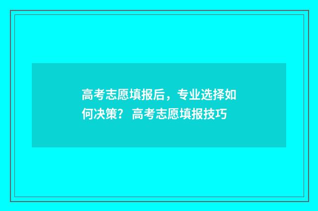 高考志愿填报后，专业选择如何决策？ 高考志愿填报技巧