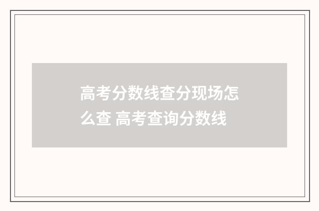 高考分数线查分现场怎么查 高考查询分数线