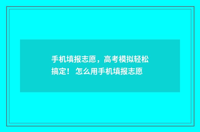 手机填报志愿，高考模拟轻松搞定！ 怎么用手机填报志愿