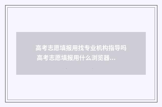 高考志愿填报用找专业机构指导吗 高考志愿填报用什么浏览器比较好