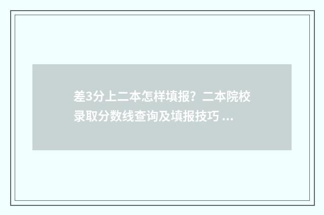 差3分上二本怎样填报？二本院校录取分数线查询及填报技巧 差二本线3分能上二本吗
