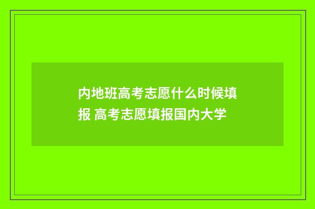 内地班高考志愿什么时候填报 高考志愿填报国内大学