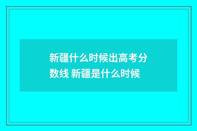 新疆什么时候出高考分数线 新疆是什么时候