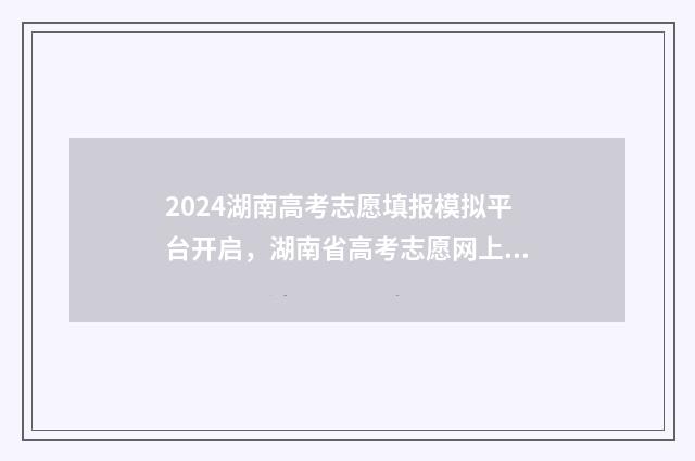 2024湖南高考志愿填报模拟平台开启，湖南省高考志愿网上填报流程详解 2024湖南高考志愿填报