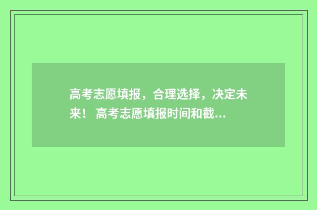 高考志愿填报，合理选择，决定未来！ 高考志愿填报时间和截止时间