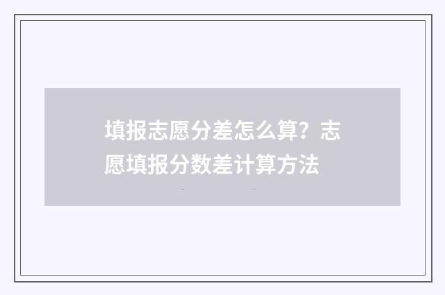 填报志愿分差怎么算？志愿填报分数差计算方法
