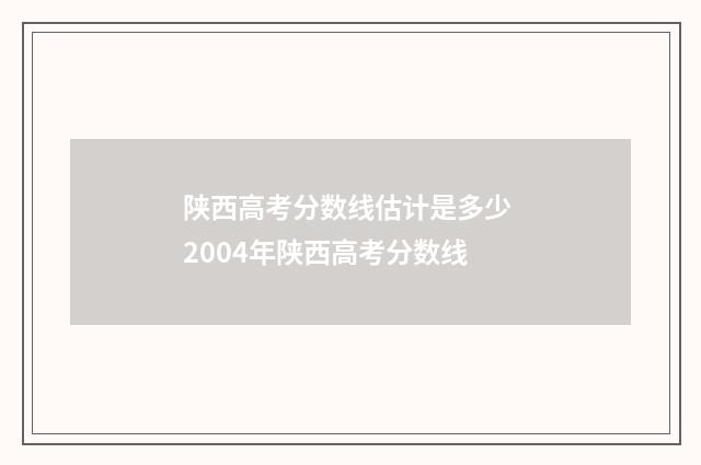 陕西高考分数线估计是多少 2004年陕西高考分数线