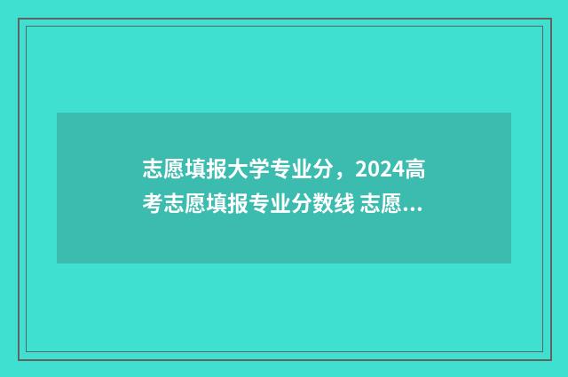 志愿填报大学专业分，2024高考志愿填报专业分数线 志愿填报大学专业代码查询