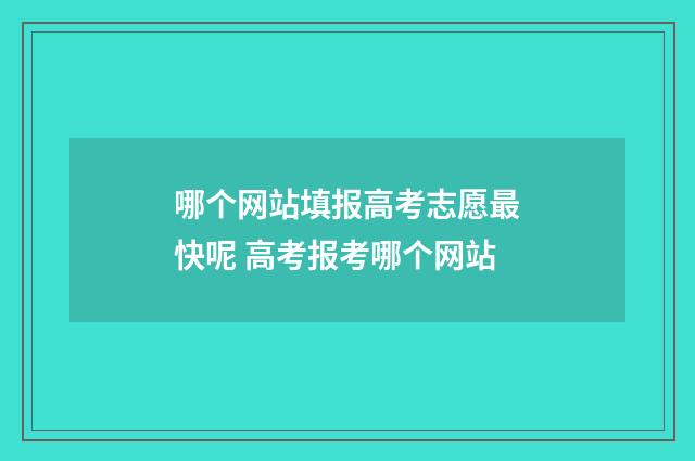 哪个网站填报高考志愿最快呢 高考报考哪个网站