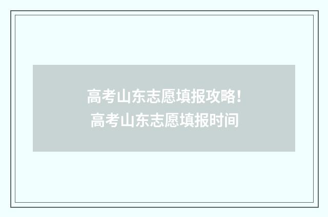 高考山东志愿填报攻略！ 高考山东志愿填报时间