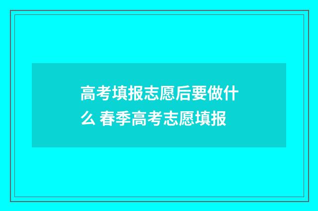 高考填报志愿后要做什么 春季高考志愿填报
