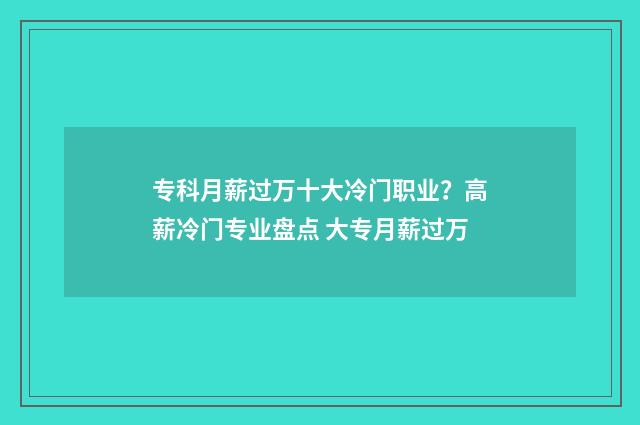 专科月薪过万十大冷门职业？高薪冷门专业盘点 大专月薪过万