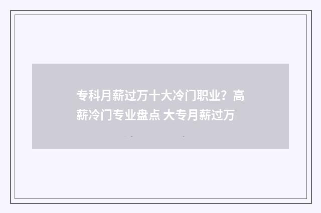 专科月薪过万十大冷门职业？高薪冷门专业盘点 大专月薪过万