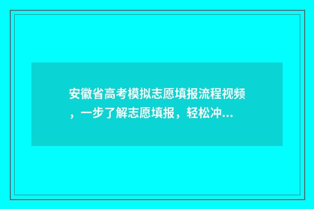 安徽省高考模拟志愿填报流程视频，一步了解志愿填报，轻松冲刺高考！ 安徽省高考模拟志愿填报系统官网