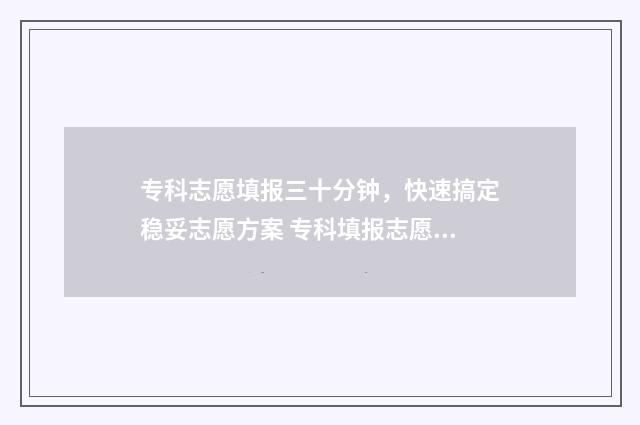 专科志愿填报三十分钟，快速搞定稳妥志愿方案 专科填报志愿规则