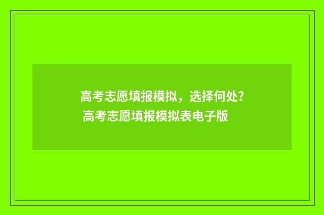高考志愿填报模拟，选择何处？ 高考志愿填报模拟表电子版
