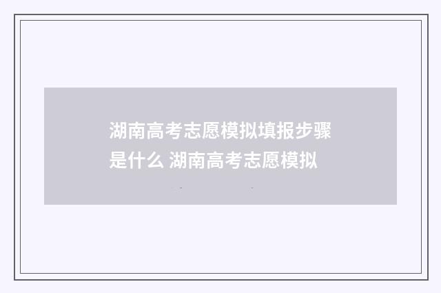 湖南高考志愿模拟填报步骤是什么 湖南高考志愿模拟