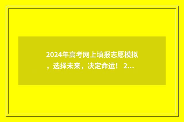 2024年高考网上填报志愿模拟，选择未来，决定命运！ 2024年高考网上报名入口官网
