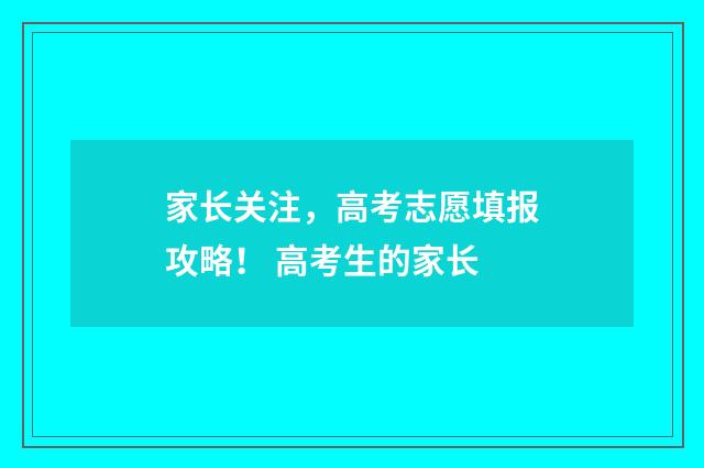 家长关注，高考志愿填报攻略！ 高考生的家长