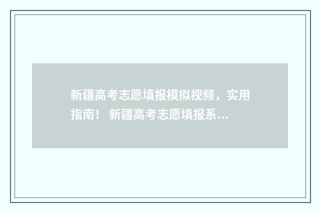 新疆高考志愿填报模拟视频，实用指南！ 新疆高考志愿填报系统操作流程图