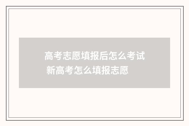 高考志愿填报后怎么考试 新高考怎么填报志愿