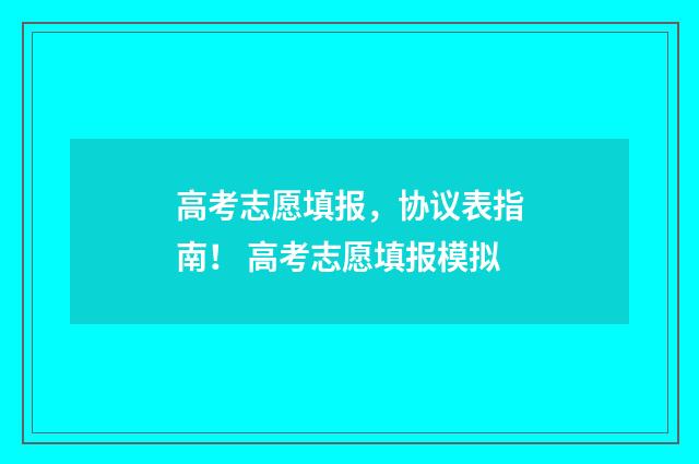高考志愿填报，协议表指南！ 高考志愿填报模拟