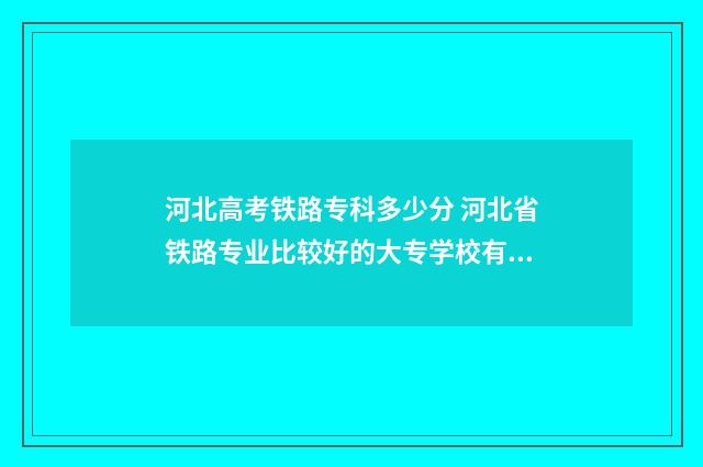 河北高考铁路专科多少分 河北省铁路专业比较好的大专学校有哪些